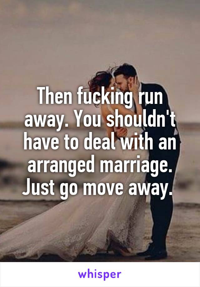 Then fucking run away. You shouldn't have to deal with an arranged marriage. Just go move away. 