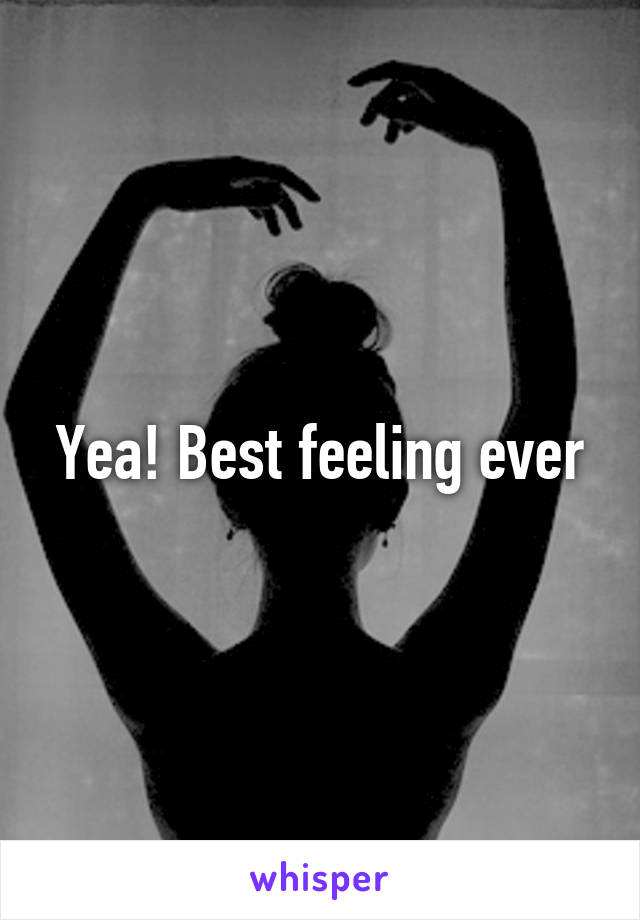 Yea! Best feeling ever
