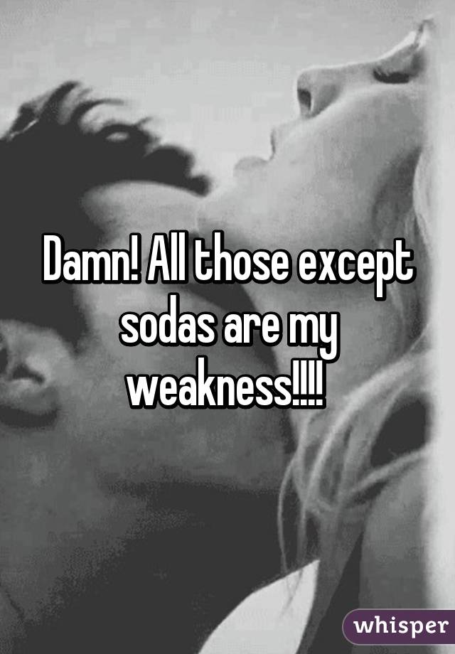 Damn! All those except sodas are my weakness!!!! 