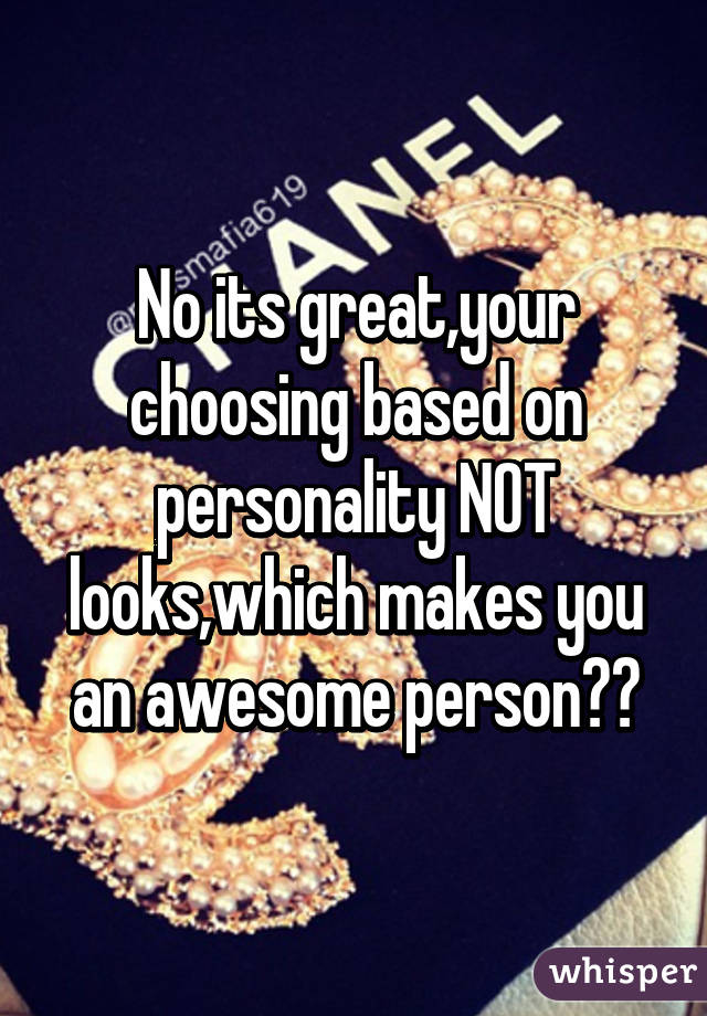 No its great,your choosing based on personality NOT looks,which makes you an awesome person👍👍