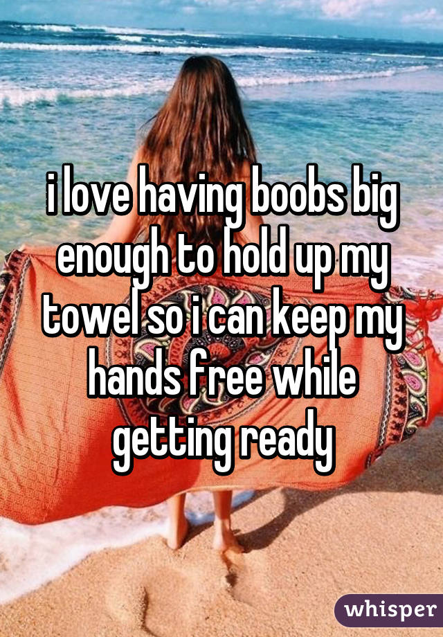 i love having boobs big enough to hold up my towel so i can keep my hands free while getting ready