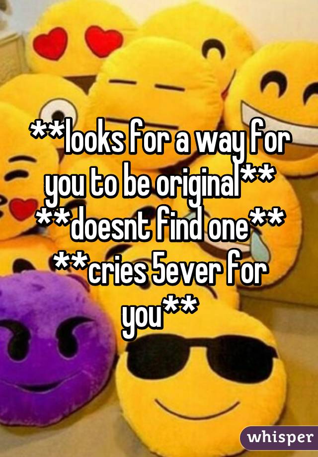 **looks for a way for you to be original**
**doesnt find one**
**cries 5ever for you**