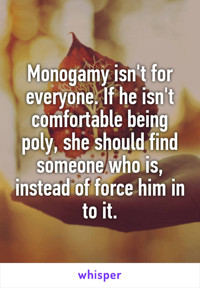 Monogamy isn't for everyone. If he isn't comfortable being poly, she should find someone who is, instead of force him in to it.