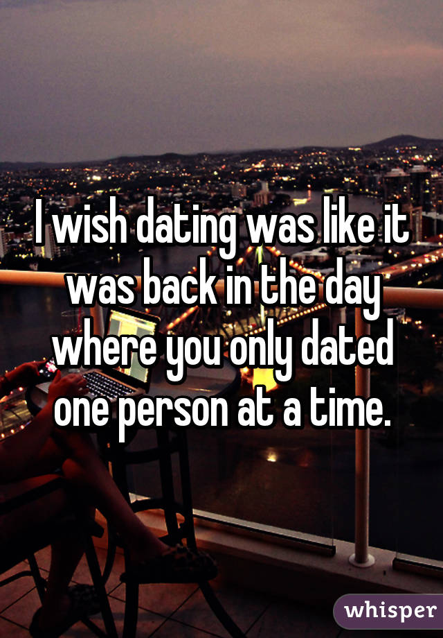 I wish dating was like it was back in the day where you only dated one person at a time.