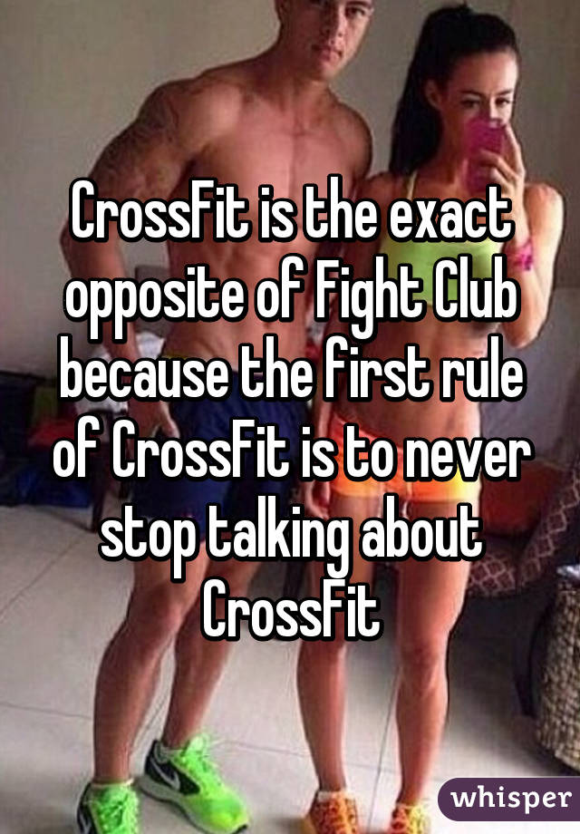 CrossFit is the exact opposite of Fight Club because the first rule of CrossFit is to never stop talking about CrossFit