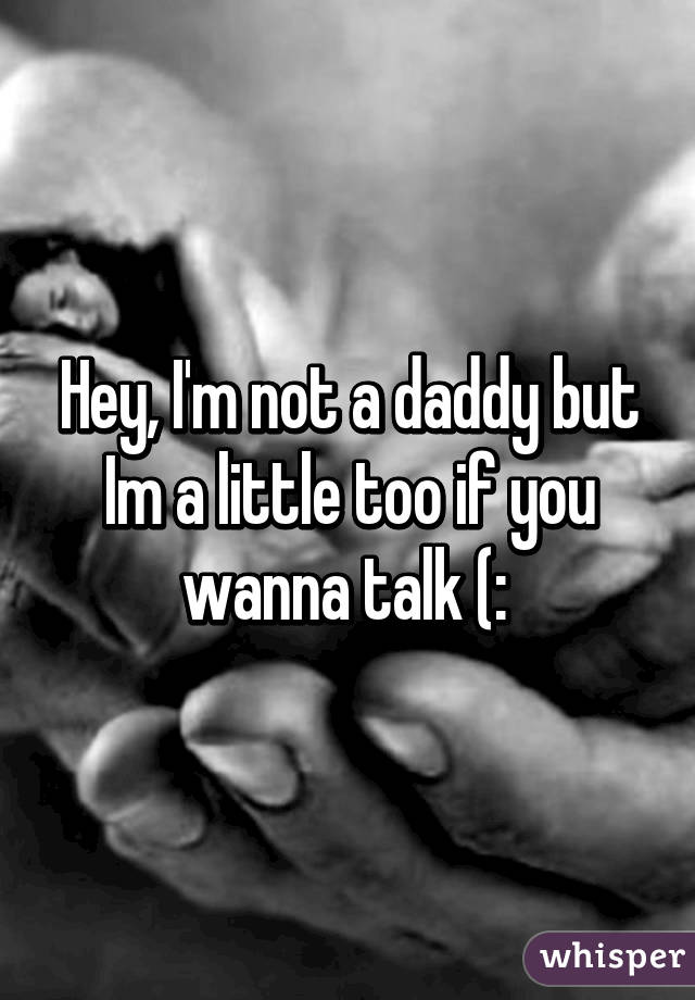 Hey, I'm not a daddy but Im a little too if you wanna talk (: 