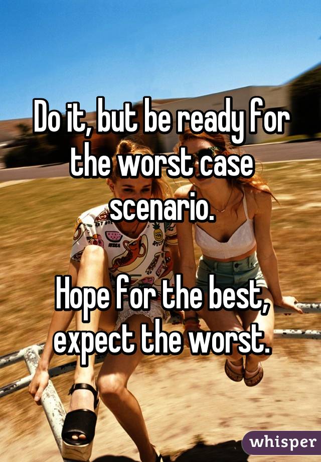 Do it, but be ready for the worst case scenario.

Hope for the best, expect the worst.