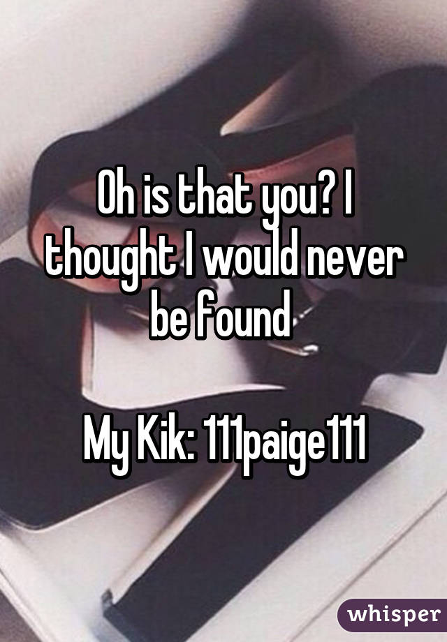 Oh is that you? I thought I would never be found 

My Kik: 111paige111