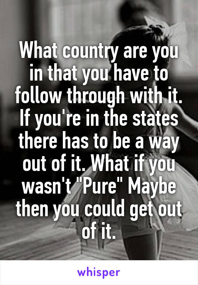 What country are you in that you have to follow through with it. If you're in the states there has to be a way out of it. What if you wasn't "Pure" Maybe then you could get out of it.