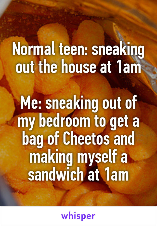 Normal teen: sneaking out the house at 1am

Me: sneaking out of my bedroom to get a bag of Cheetos and making myself a sandwich at 1am