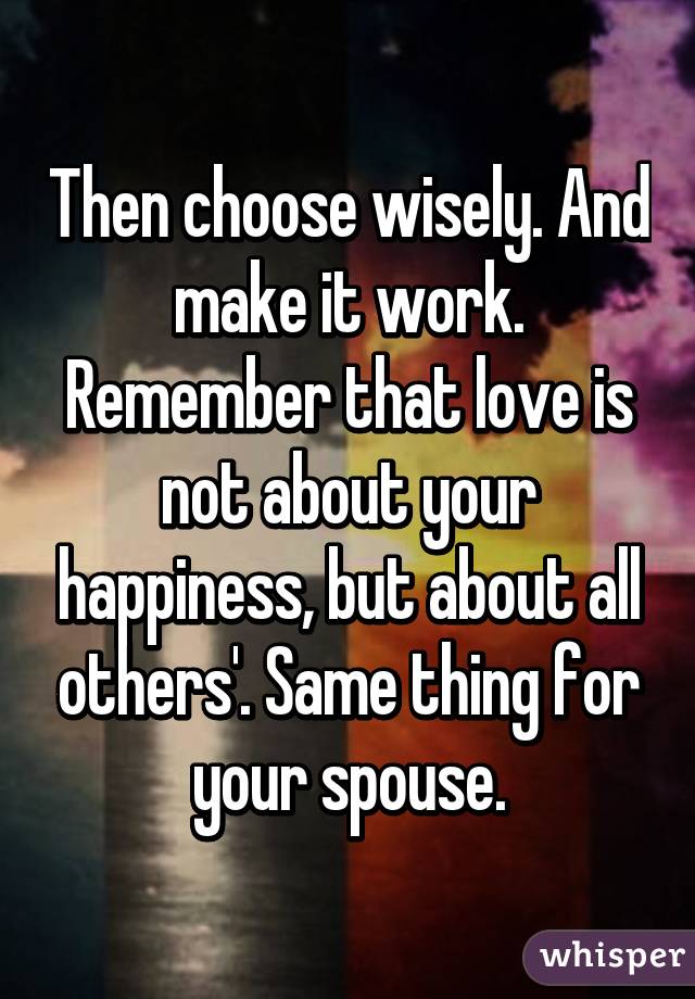 Then choose wisely. And make it work. Remember that love is not about your happiness, but about all others'. Same thing for your spouse.