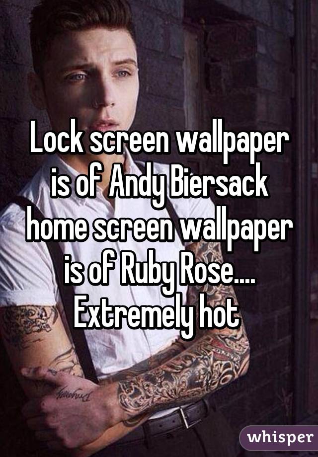 Lock screen wallpaper is of Andy Biersack home screen wallpaper is of Ruby Rose.... Extremely hot 