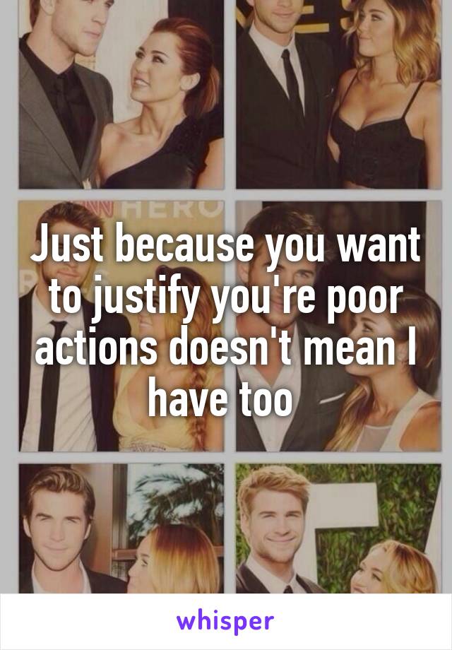 Just because you want to justify you're poor actions doesn't mean I have too 