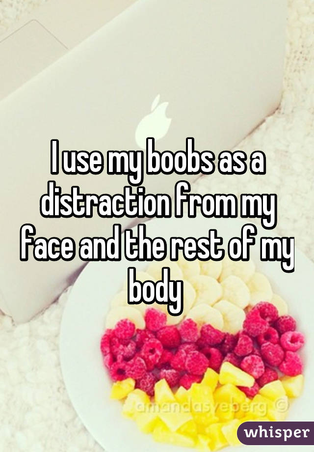 I use my boobs as a distraction from my face and the rest of my body 
