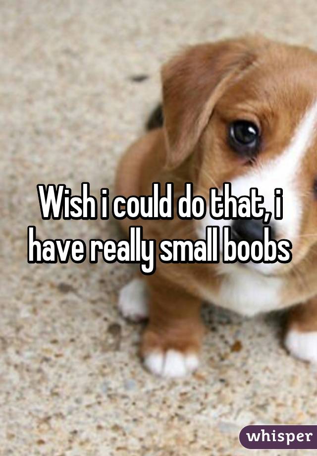 Wish i could do that, i have really small boobs