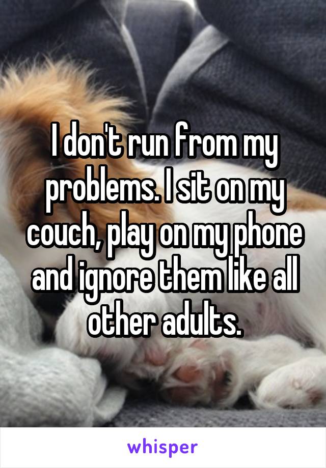 I don't run from my problems. I sit on my couch, play on my phone and ignore them like all other adults.
