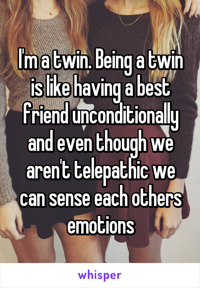 I'm a twin. Being a twin is like having a best friend unconditionally and even though we aren't telepathic we can sense each others emotions