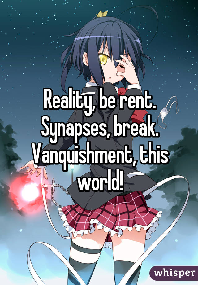 Reality, be rent.
Synapses, break.
Vanquishment, this world!