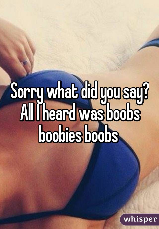 Sorry what did you say? All I heard was boobs boobies boobs 