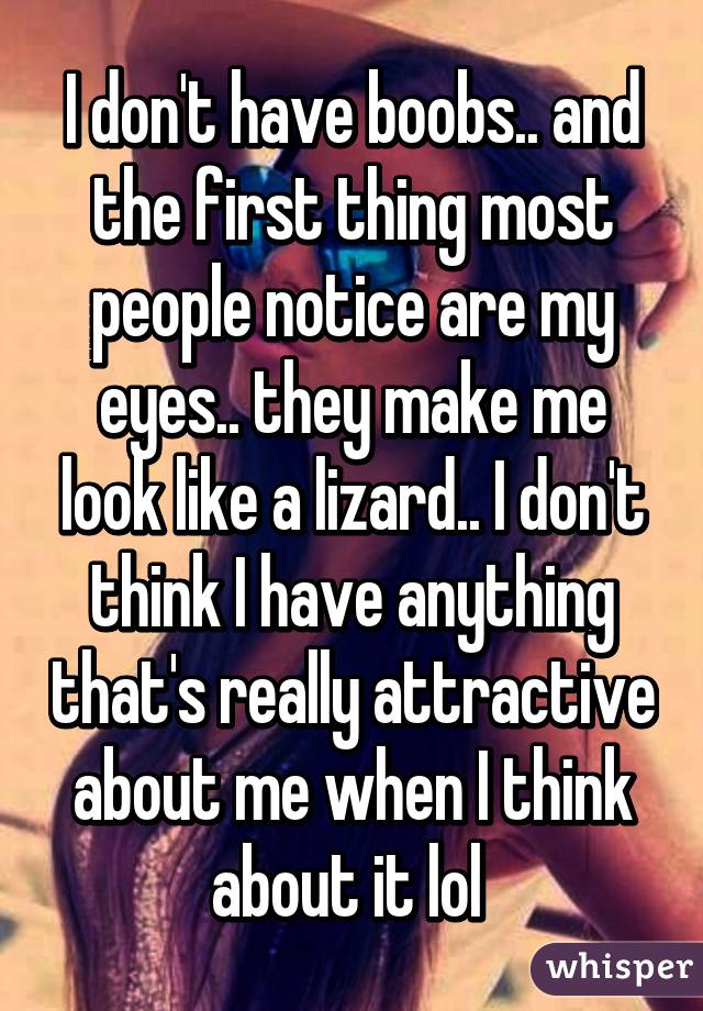 I don't have boobs.. and the first thing most people notice are my eyes.. they make me look like a lizard.. I don't think I have anything that's really attractive about me when I think about it lol 