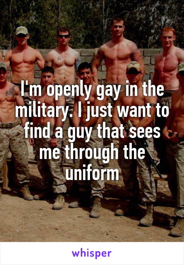 I'm openly gay in the military. I just want to find a guy that sees me through the uniform