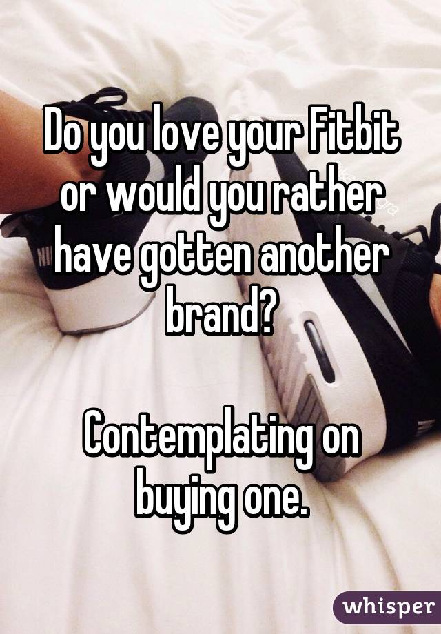 Do you love your Fitbit or would you rather have gotten another brand?

Contemplating on buying one.