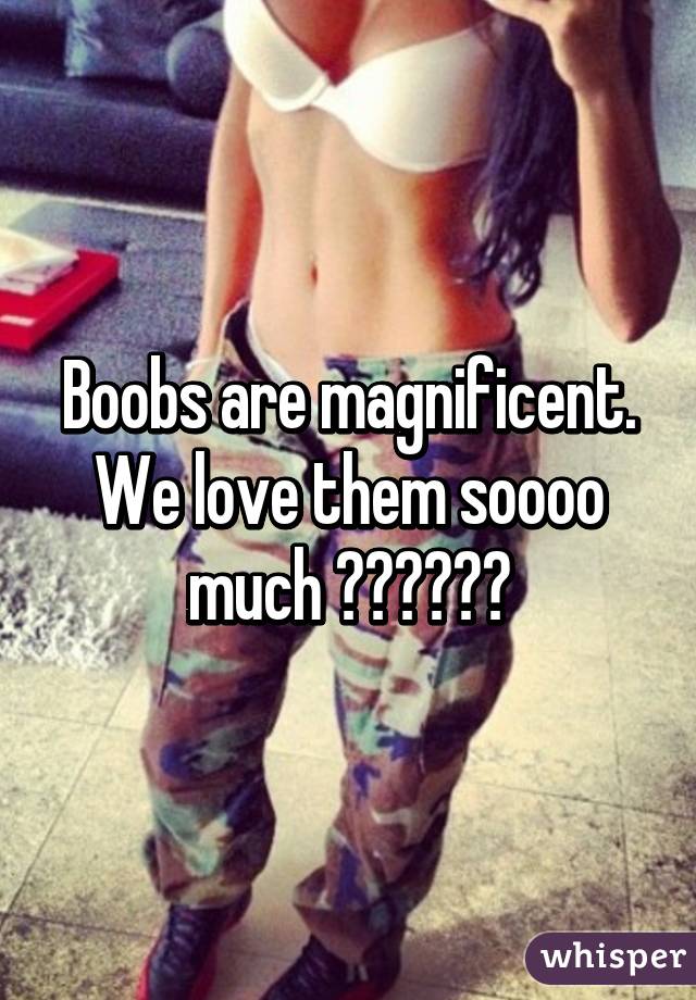 Boobs are magnificent. We love them soooo much ❤️❤️❤️