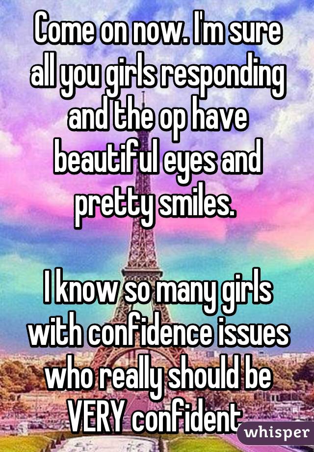 Come on now. I'm sure all you girls responding and the op have beautiful eyes and pretty smiles. 

I know so many girls with confidence issues who really should be VERY confident.