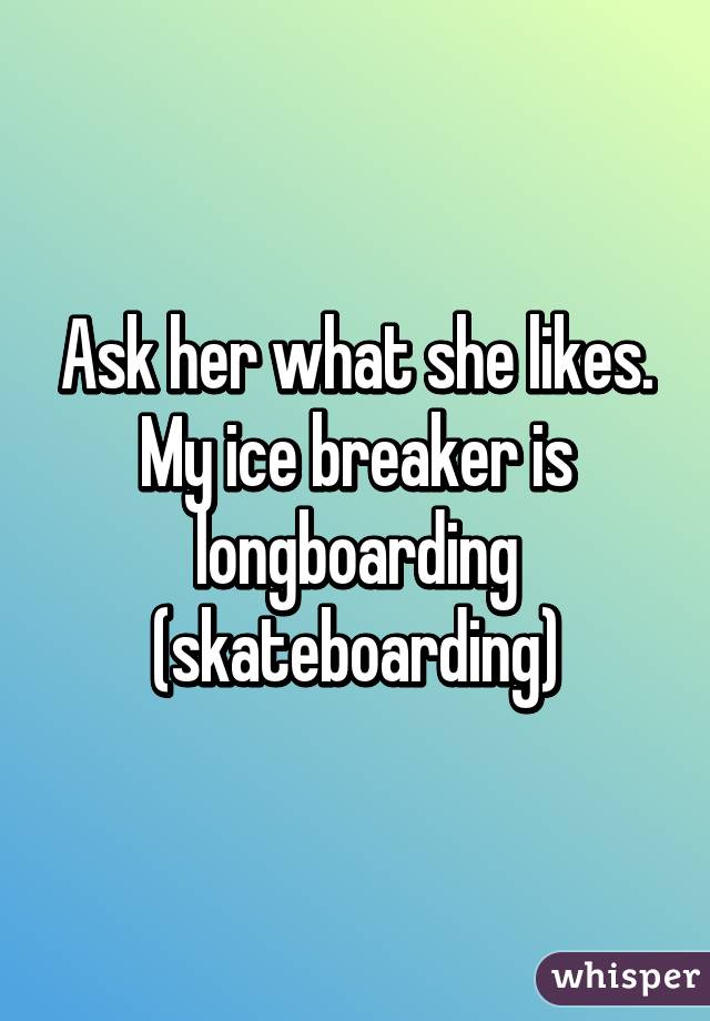 Ask her what she likes. My ice breaker is longboarding (skateboarding)