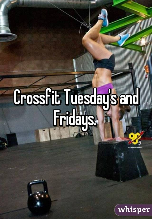 Crossfit Tuesday's and Fridays. 