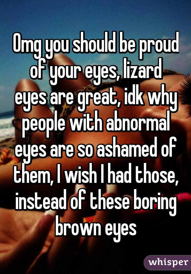 Omg you should be proud of your eyes, lizard eyes are great, idk why people with abnormal eyes are so ashamed of them, I wish I had those, instead of these boring brown eyes