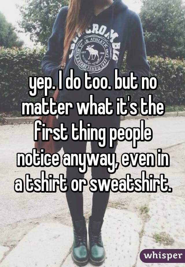 yep. I do too. but no matter what it's the first thing people notice anyway, even in a tshirt or sweatshirt.