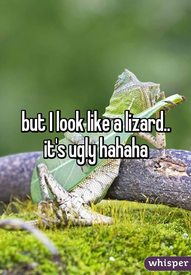 but I look like a lizard.. it's ugly hahaha