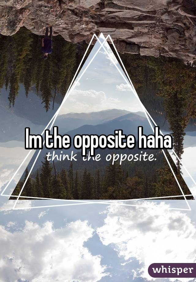 Im the opposite haha