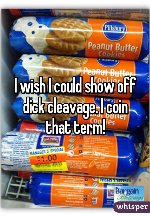 I wish I could show off dick cleavage. I coin that term!