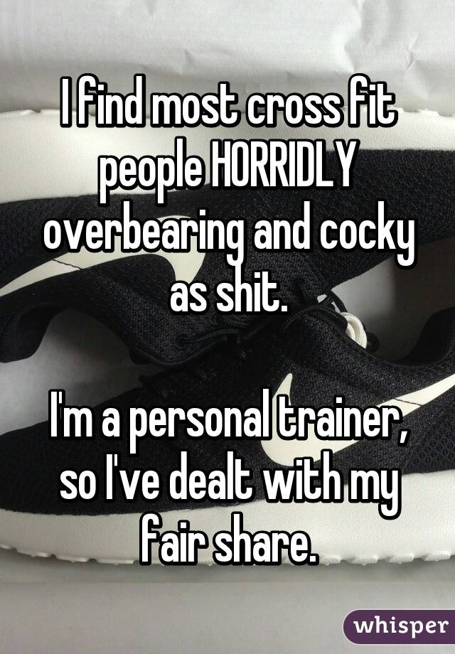 I find most cross fit people HORRIDLY overbearing and cocky as shit.

I'm a personal trainer, so I've dealt with my fair share.