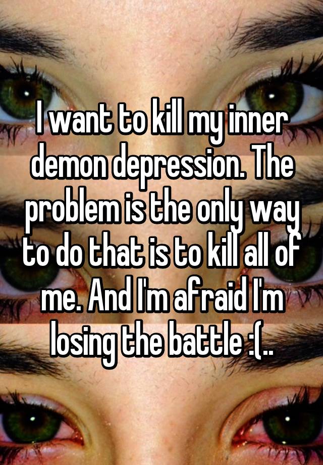 I want to kill my inner demon depression. The problem is the only way