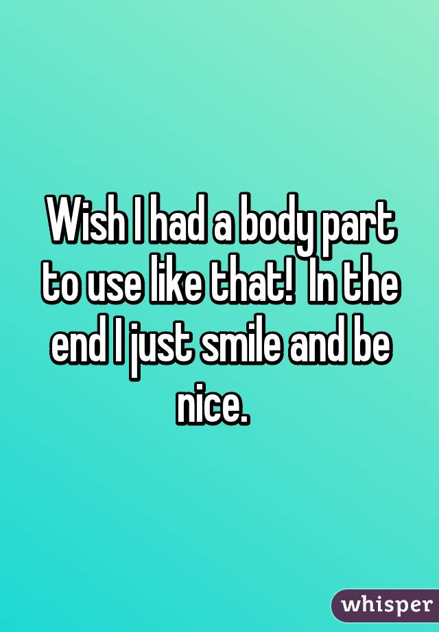 Wish I had a body part to use like that!  In the end I just smile and be nice.  