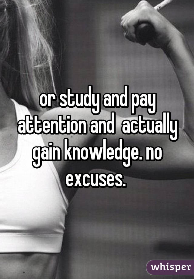 or study and pay attention and  actually gain knowledge. no excuses. 