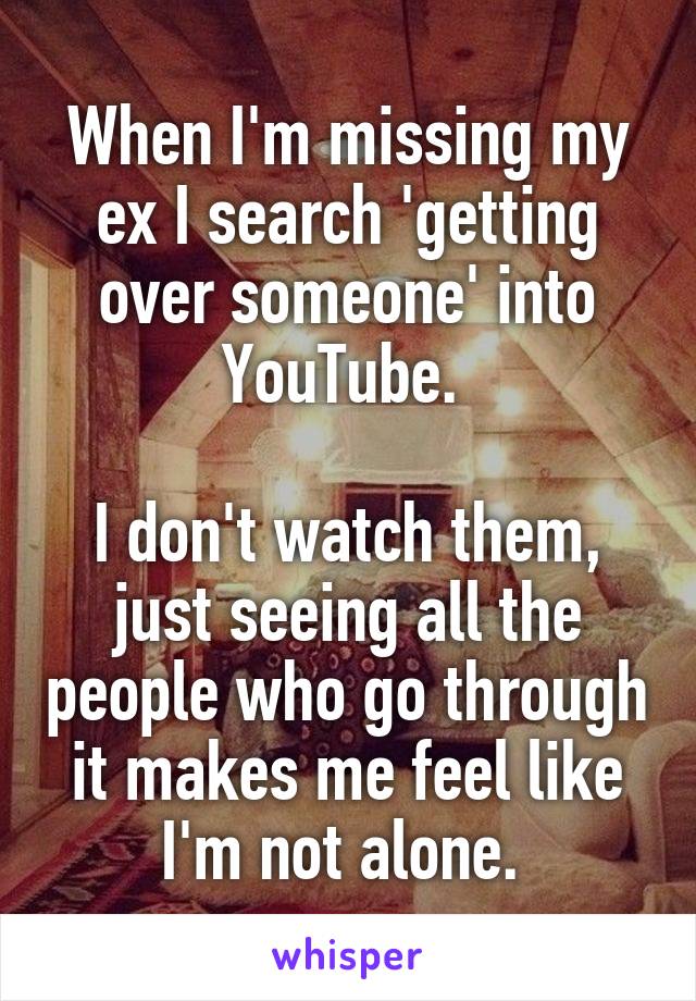 When I'm missing my ex I search 'getting over someone' into YouTube. 

I don't watch them, just seeing all the people who go through it makes me feel like I'm not alone. 