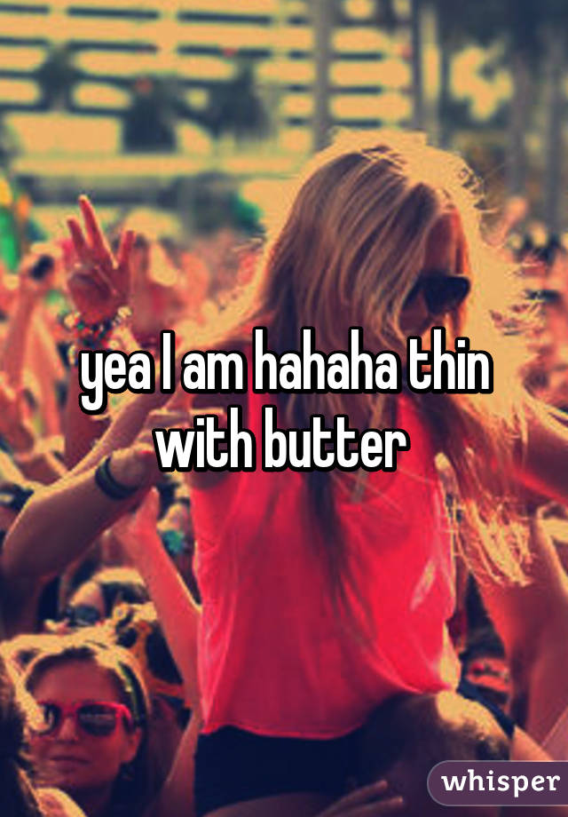 yea I am hahaha thin with butter 