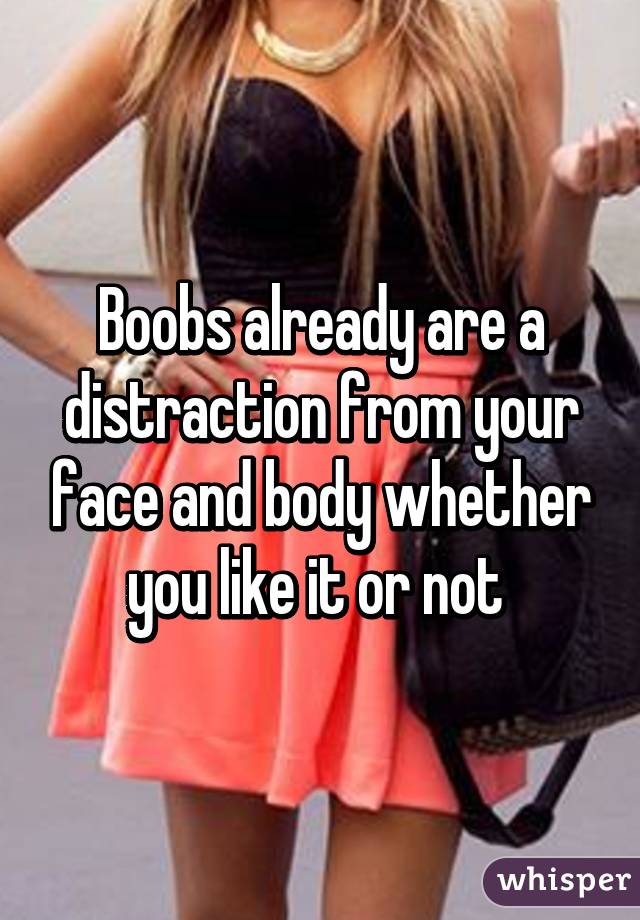 Boobs already are a distraction from your face and body whether you like it or not 