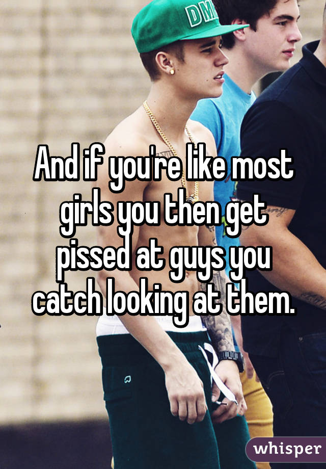 And if you're like most girls you then get pissed at guys you catch looking at them.