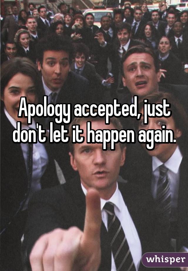 Apology accepted, just don't let it happen again. 