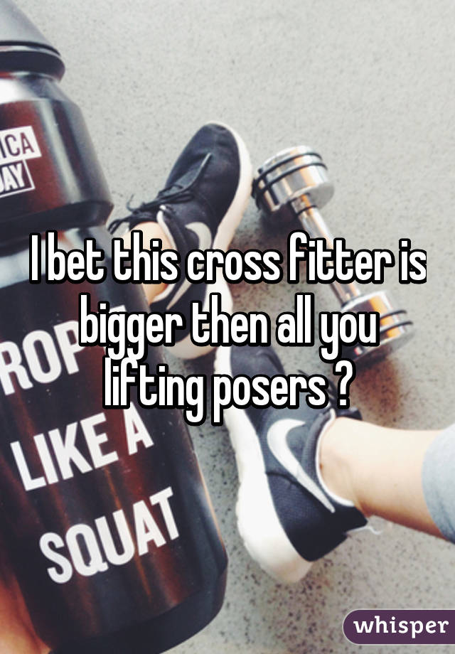 I bet this cross fitter is bigger then all you lifting posers 😂