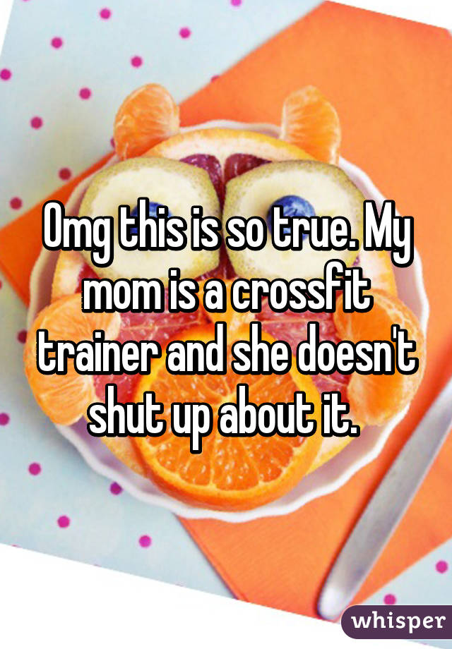 Omg this is so true. My mom is a crossfit trainer and she doesn't shut up about it. 