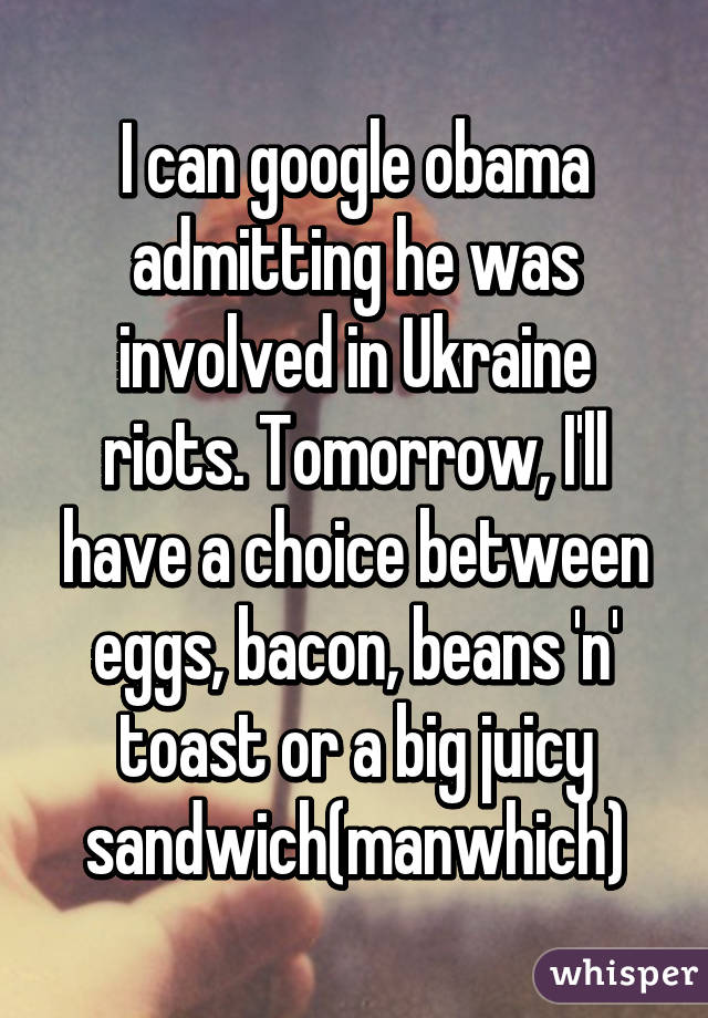 I can google obama admitting he was involved in Ukraine riots. Tomorrow, I'll have a choice between eggs, bacon, beans 'n' toast or a big juicy sandwich(manwhich)