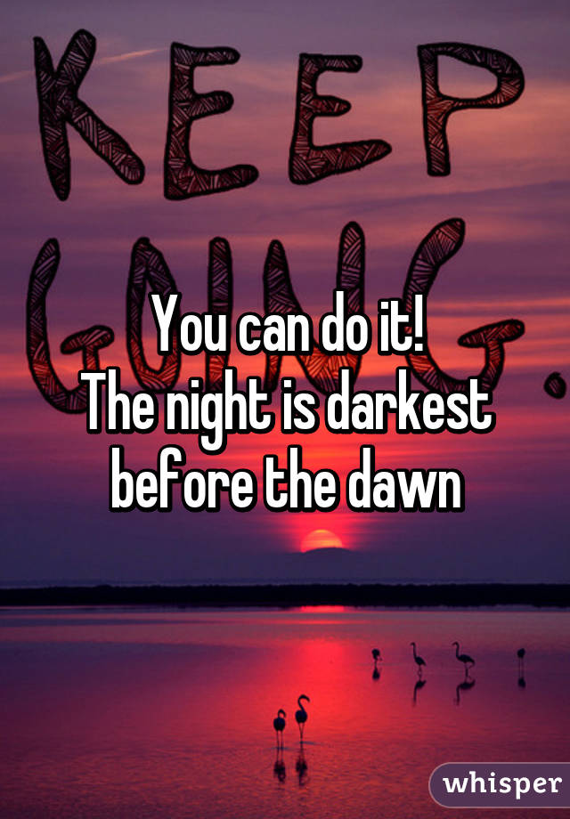 You can do it!
The night is darkest before the dawn