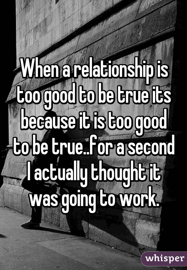 When a relationship is too good to be true its because it is too good to be true..for a second I actually thought it was going to work.