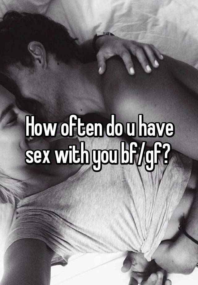 How often do u have sex with you bf/gf?